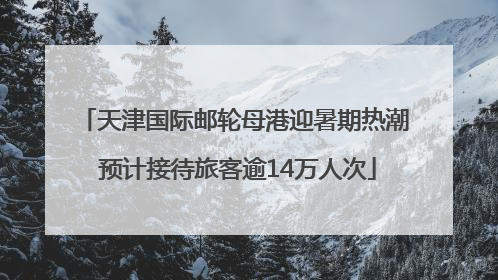天津国际邮轮母港迎暑期热潮 预计接待旅客逾14万人次