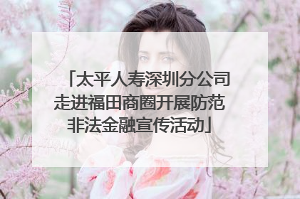 太平人寿深圳分公司走进福田商圈开展防范非法金融宣传活动