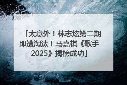 太意外！林志炫第二期即遭淘汰！马嘉祺《歌手2025》揭榜成功