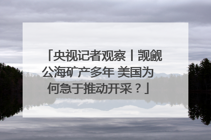 央视记者观察丨觊觎公海矿产多年 美国为何急于推动开采？