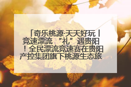 奇乐桃源·天天好玩丨竞速漂流 “礼”遇贵阳！全民漂流竞速赛在贵阳产控集团旗下桃源生态旅游度假区举行