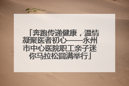 奔跑传递健康，温情凝聚医者初心——永州市中心医院职工亲子迷你马拉松圆满举行