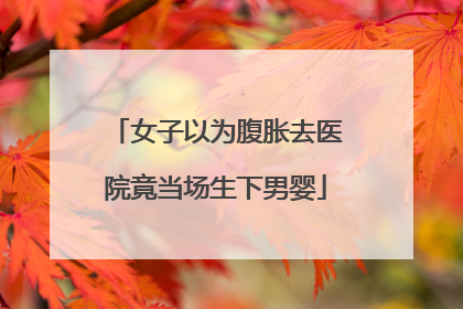 女子以为腹胀去医院竟当场生下男婴