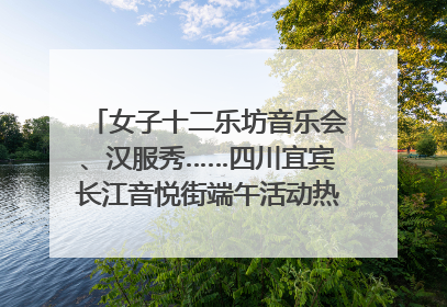 女子十二乐坊音乐会、汉服秀……四川宜宾长江音悦街端午活动热闹上演｜图集