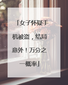 女子怀疑手机被盗，结局意外！万分之一概率