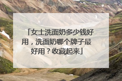 女士洗面奶多少钱好用，洗面奶哪个牌子最好用？收藏起来