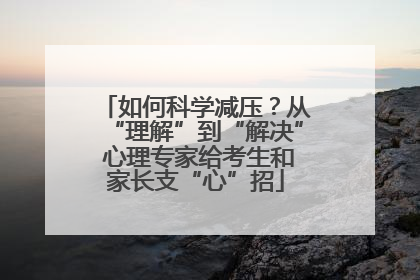 如何科学减压？从“理解”到“解决” 心理专家给考生和家长支“心”招