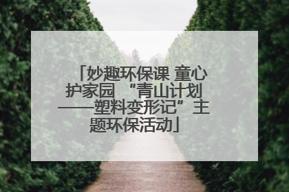 妙趣环保课 童心护家园 “青山计划——塑料变形记”主题环保活动