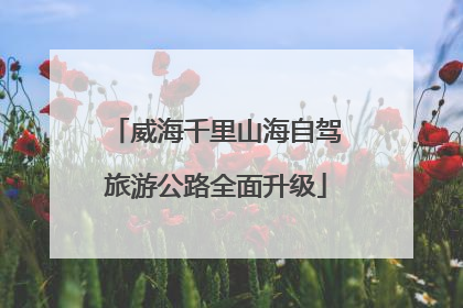 威海千里山海自驾旅游公路全面升级