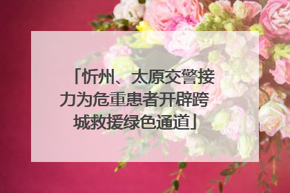 忻州、太原交警接力为危重患者开辟跨城救援绿色通道