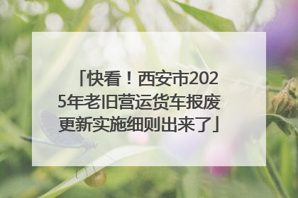 快看！西安市2025年老旧营运货车报废更新实施细则出来了