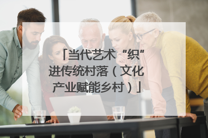 当代艺术“织”进传统村落（文化产业赋能乡村）