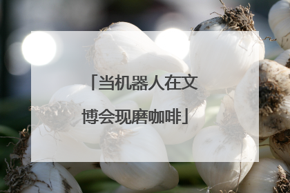 当机器人在文博会现磨咖啡