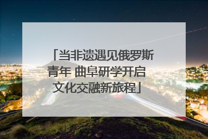 当非遗遇见俄罗斯青年 曲阜研学开启文化交融新旅程