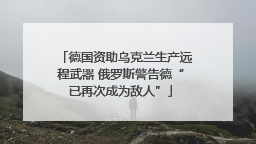 德国资助乌克兰生产远程武器 俄罗斯警告德“已再次成为敌人”