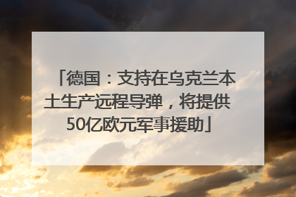 德国：支持在乌克兰本土生产远程导弹，将提供50亿欧元军事援助