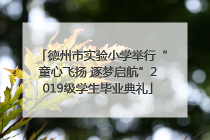 德州市实验小学举行“童心飞扬 逐梦启航”2019级学生毕业典礼