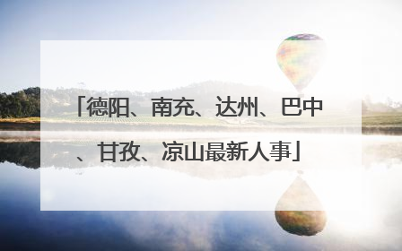德阳、南充、达州、巴中、甘孜、凉山最新人事