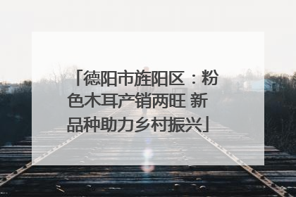 德阳市旌阳区：粉色木耳产销两旺 新品种助力乡村振兴