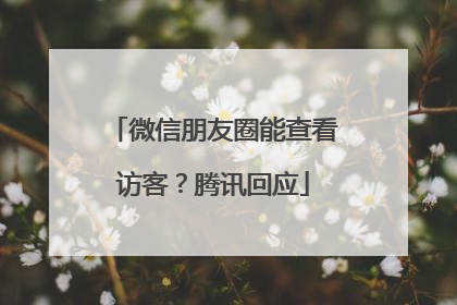 微信朋友圈能查看访客？腾讯回应