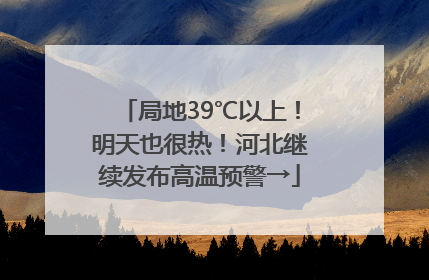 局地39℃以上！明天也很热！河北继续发布高温预警→