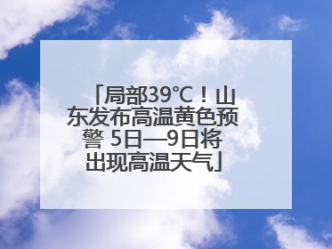 局部39℃！山东发布高温黄色预警 5日—9日将出现高温天气