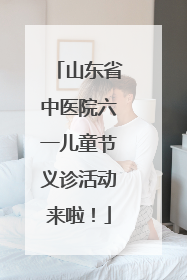 山东省中医院六一儿童节义诊活动来啦！