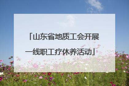 山东省地质工会开展一线职工疗休养活动