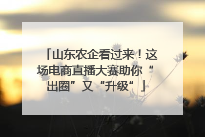 山东农企看过来！这场电商直播大赛助你“出圈”又“升级”