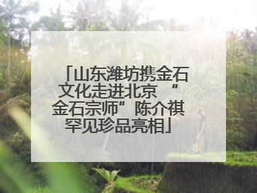 山东潍坊携金石文化走进北京 “金石宗师”陈介祺罕见珍品亮相