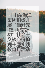 山东海洋集团积极开展“当好先锋 再立新功”社会主义核心价值观主题实践教育月活动