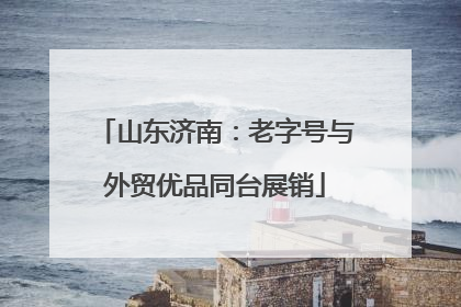 山东济南：老字号与外贸优品同台展销