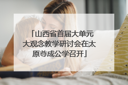 山西省首届大单元 大观念教学研讨会在太原尊成公学召开