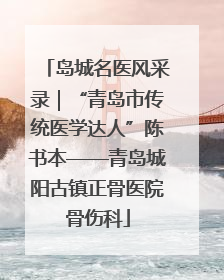 岛城名医风采录｜“青岛市传统医学达人”陈书本——青岛城阳古镇正骨医院骨伤科