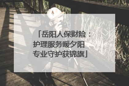岳阳人保财险：护理服务暖夕阳 专业守护获锦旗