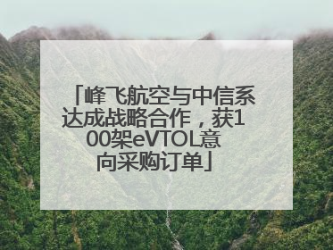 峰飞航空与中信系达成战略合作，获100架eVTOL意向采购订单