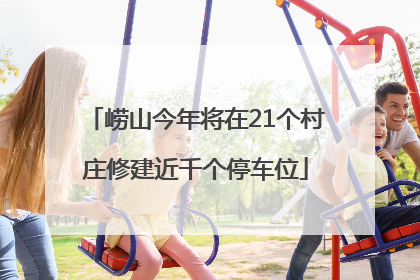 崂山今年将在21个村庄修建近千个停车位
