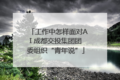 工作中怎样面对AI 成都交投集团团委组织“青年说”