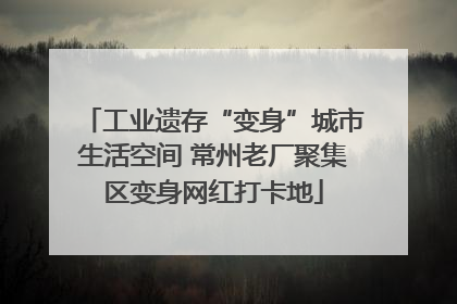 工业遗存“变身”城市生活空间 常州老厂聚集区变身网红打卡地