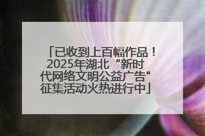 已收到上百幅作品！2025年湖北“新时代网络文明公益广告”征集活动火热进行中