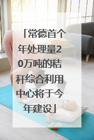 常德首个年处理量20万吨的秸秆综合利用中心将于今年建设
