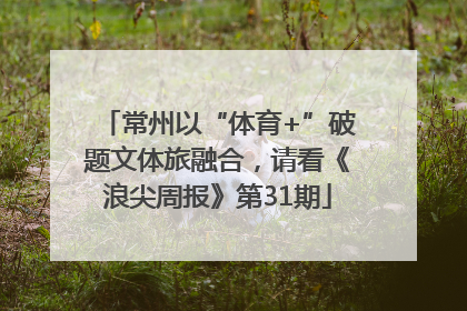 常州以“体育+”破题文体旅融合，请看《浪尖周报》第31期