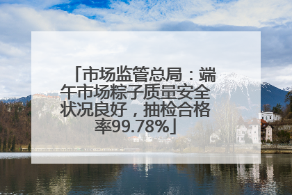市场监管总局：端午市场粽子质量安全状况良好，抽检合格率99.78%