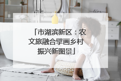 市湖滨新区：农文旅融合擘画乡村振兴新图景