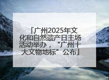 广州2025年文化和自然遗产日主场活动举办，“广州十大文物地标”公布