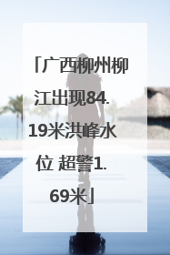 广西柳州柳江出现84.19米洪峰水位 超警1.69米