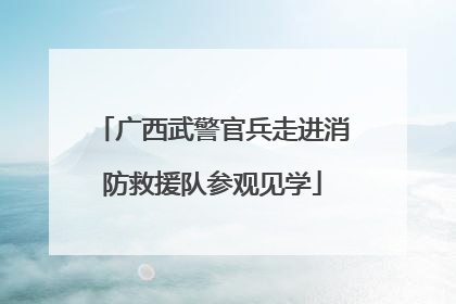 广西武警官兵走进消防救援队参观见学