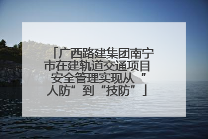 广西路建集团南宁市在建轨道交通项目 安全管理实现从“人防”到“技防”