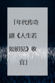 年代传奇剧《人生若如初见》收官
