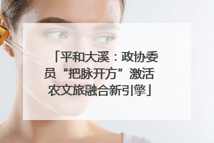 平和大溪：政协委员“把脉开方”激活农文旅融合新引擎